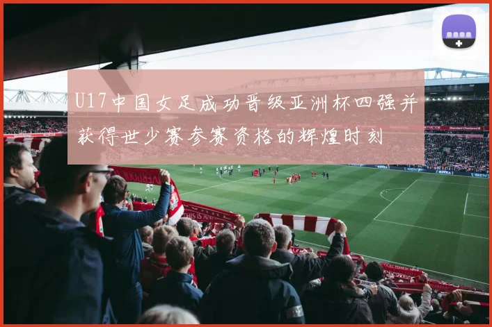 U17中国女足成功晋级亚洲杯四强并获得世少赛参赛资格的辉煌时刻