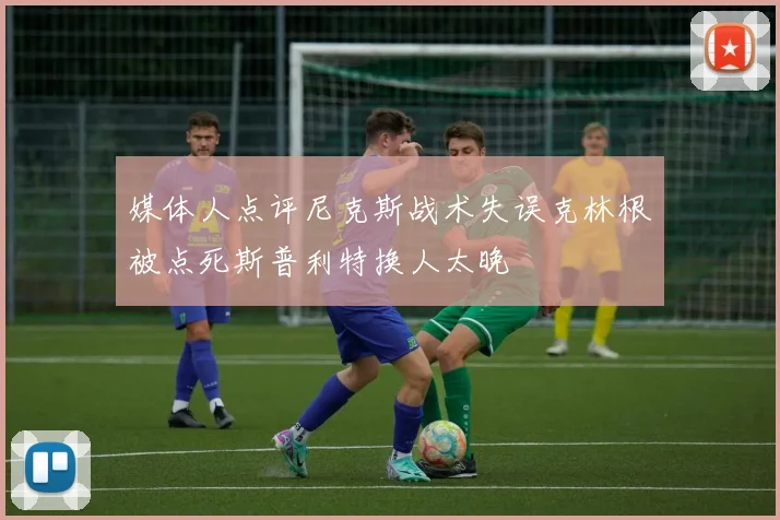 媒体人点评尼克斯战术失误克林根被点死斯普利特换人太晚