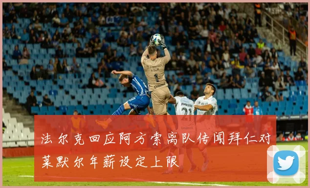法尔克回应阿方索离队传闻拜仁对莱默尔年薪设定上限
