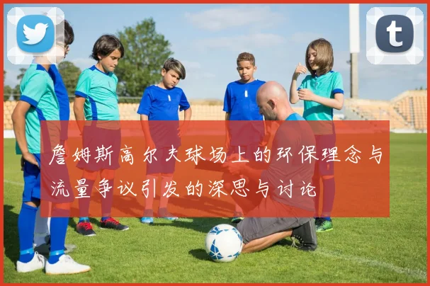 詹姆斯高尔夫球场上的环保理念与流量争议引发的深思与讨论