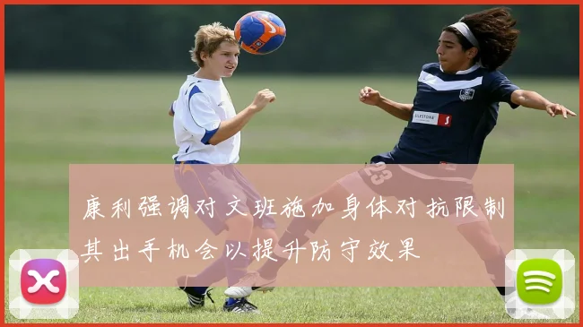 康利强调对文班施加身体对抗限制其出手机会以提升防守效果