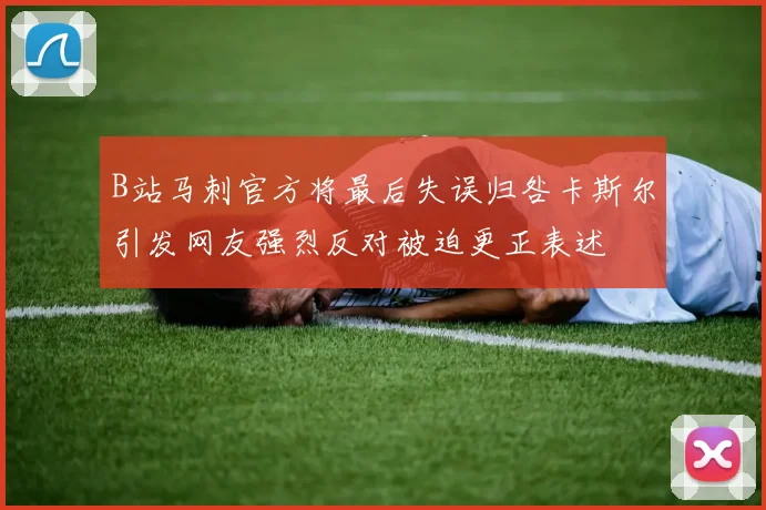 B站马刺官方将最后失误归咎卡斯尔引发网友强烈反对被迫更正表述