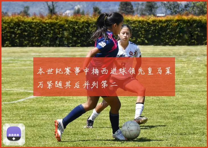本世纪赛事中梅西进球领先皇马莱万紧随其后并列第二