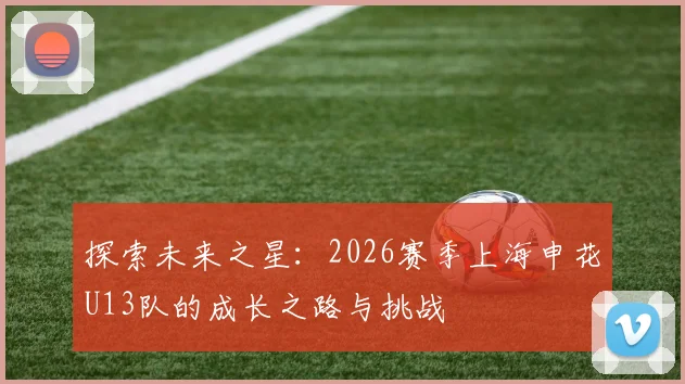 探索未来之星：2026赛季上海申花U13队的成长之路与挑战