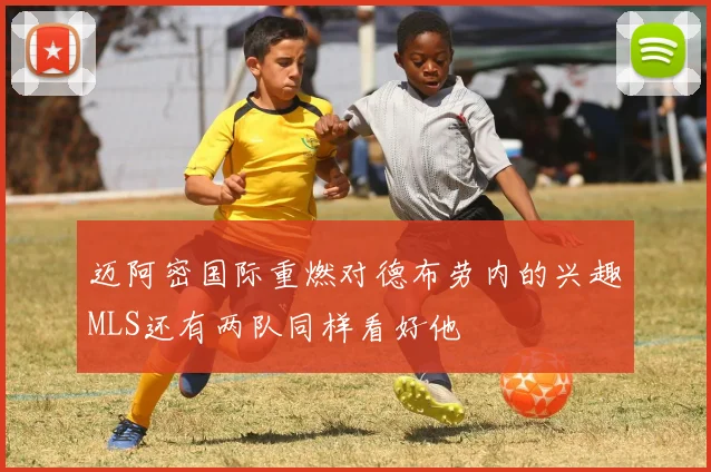 迈阿密国际重燃对德布劳内的兴趣MLS还有两队同样看好他