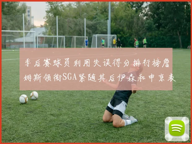 季后赛球员利用失误得分排行榜詹姆斯领衔SGA紧随其后伊森和申京表现不俗