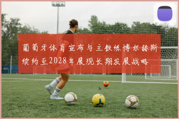 葡萄牙体育宣布与主教练博尔赫斯续约至2028年展现长期发展战略