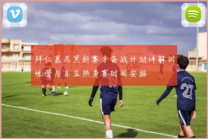 拜仁慕尼黑新赛季备战计划详解训练营与东亚热身赛时间安排