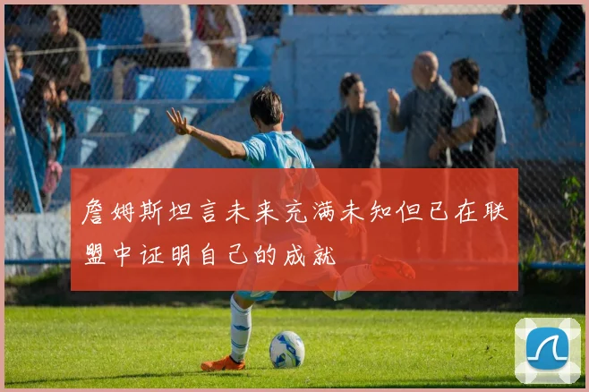 詹姆斯坦言未来充满未知但已在联盟中证明自己的成就