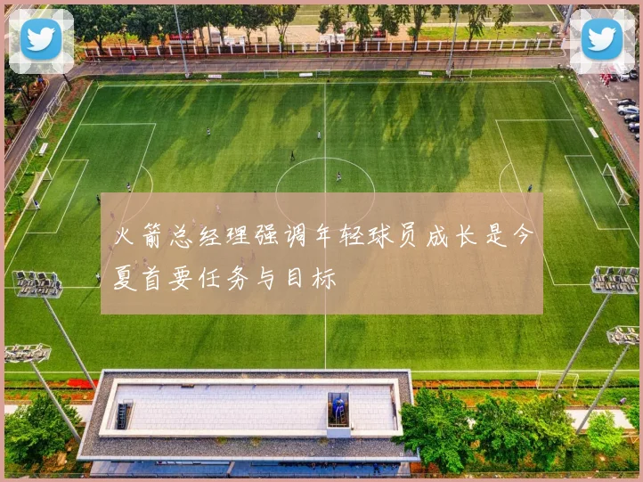 火箭总经理强调年轻球员成长是今夏首要任务与目标