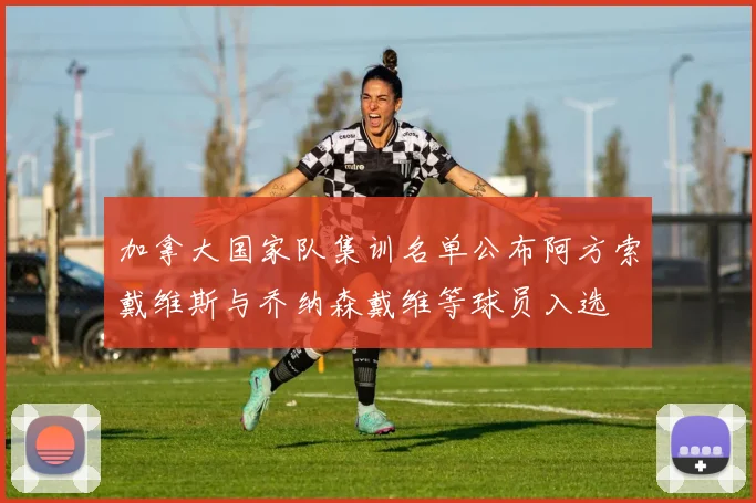 加拿大国家队集训名单公布阿方索戴维斯与乔纳森戴维等球员入选