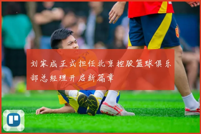 刘家成正式担任北京控股篮球俱乐部总经理开启新篇章
