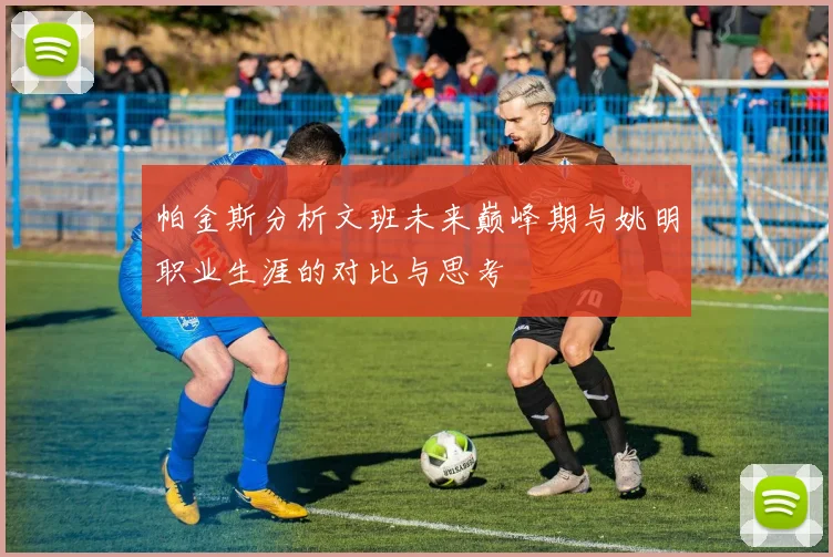 帕金斯分析文班未来巅峰期与姚明职业生涯的对比与思考