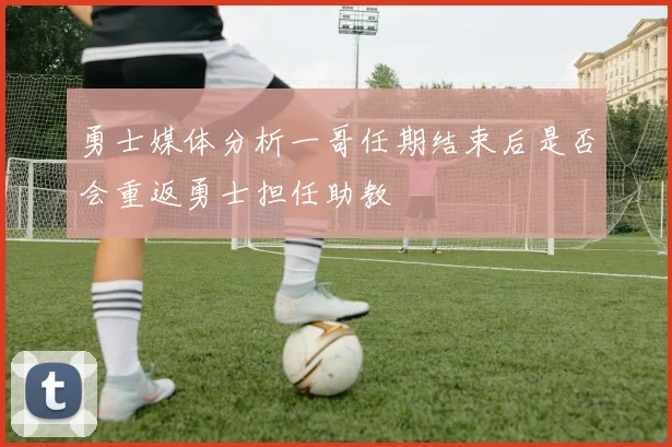 勇士媒体分析一哥任期结束后是否会重返勇士担任助教