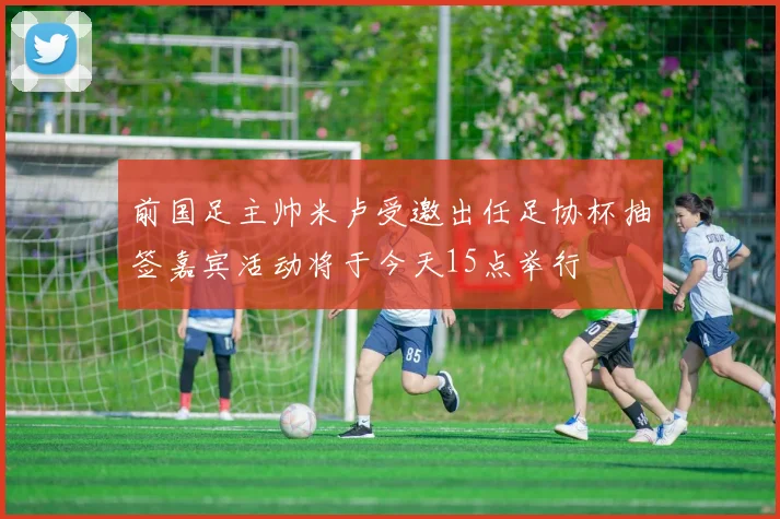 前国足主帅米卢受邀出任足协杯抽签嘉宾活动将于今天15点举行