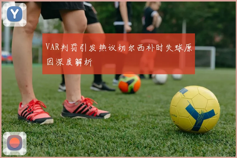 VAR判罚引发热议切尔西补时失球原因深度解析