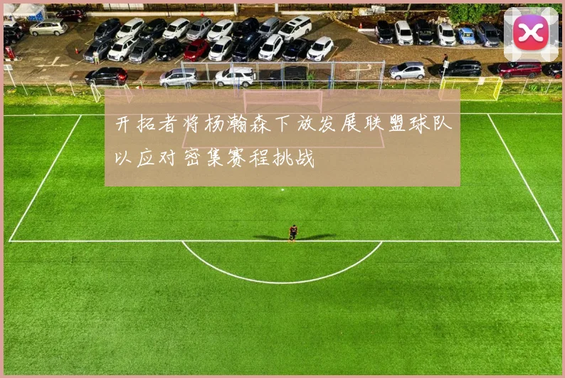 开拓者将杨瀚森下放发展联盟球队以应对密集赛程挑战