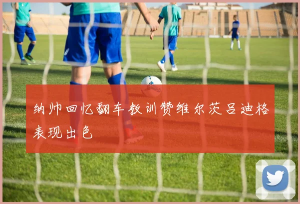 纳帅回忆翻车教训赞维尔茨吕迪格表现出色