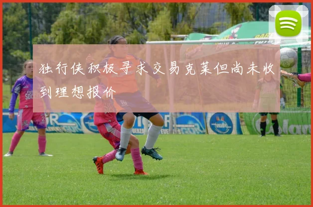 独行侠积极寻求交易克莱但尚未收到理想报价